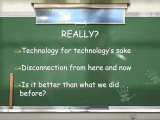 REALLY?
Technology for technology’s sake
Disconnection from here and now
Is it better than what we did
before?
 
