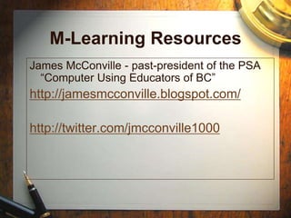 M-Learning Resources
James McConville - past-president of the PSA
“Computer Using Educators of BC”
http://jamesmcconville.blogspot.com/
http://twitter.com/jmcconville1000
 