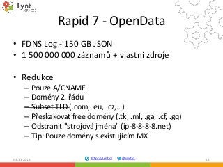 https://lynt.cz @smitka
Rapid 7 - OpenData
• FDNS Log - 150 GB JSON
• 1 500 000 000 záznamů + vlastní zdroje
• Redukce
– P...