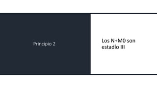 Principio 2
Los N+M0 son
estadío III
 