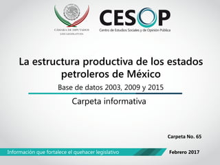 La estructura productiva de los estados
petroleros de México
Carpeta informativa
Información que fortalece el quehacer legislativo Febrero 2017
Base de datos 2003, 2009 y 2015
Carpeta No. 65
 