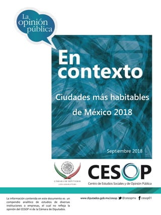 Ciudades más habitables
de México 2018
Septiembre 2018
La información contenida en este documento es un
compendio analítico de estudios de diversas
instituciones o empresas, el cual no refleja la
opinión del CESOP ni de la Cámara de Diputados.
 