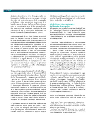 24
No deben deses marse otros datos generados por
los estudios aludidos anteriormente, pero enfoca-
dos estos a la percepción acerca de la necesidad o
no de llevar a cabo una estricta observancia de la
ley. Al respecto, destaca el añejo conﬂicto existente
entre el cumplimiento o no de las normas legales
por objeciones de conciencia mediante la argu-
mentación de que es válido hacer un desacato a la
legislación cuando ésta pueda parecer injusta.
El dilema derivado de esa situación lleva a construir
parte del diagnós co sobre la vigencia del Estado
de derecho en una sociedad determinada y para el
caso de nuestro país, el tema ha sido examinado en
dos encuestas recientes (marzo y junio de 2017),
que iden ﬁcan que cerca de 50% de los ciudada-
nos de este país piensan que las leyes mexicanas
no deben de cumplirse si éstas son consideradas
injustas. Para el resto de Iberoamérica, el tema ha
sido examinado de forma recurrente por la empre-
sa La nobarómetro quien ha establecido que de 18
naciones de la región, México es el país que más
jus ﬁca la desobediencia de las leyes cuando éstas
son consideradas injustas o cuando se presentan
objeciones de conciencia. Los datos señalados pue-
den apreciarse en la Gráﬁca 4.
Un aspecto preocupante es que frente a la falta de
una plena vigencia del Estado de Derecho en Méxi-
co, existe la disposición ciudadana de ver disminui-
das las libertades civiles y las garan as individuales
y aceptar un escenario extremo de un golpe de
Estado en caso de que prevalezca un escenario de
mucha delincuencia o de corrupción generalizada.
Es sintomá co del estado de cosas que existe en
nuestro país, cuando en un ejercicio consul vo que
se ha realizado de forma sistemá ca desde 2006 en
materia de cultura polí ca y democracia en todo el
con nente americano, cerca de la mitad de la po-
blación en México señala que apoyaría un golpe de
Estado en nuestra nación si eso permite afrontar el
ambiente de corrupción y violencia prevaleciente.
Es igualmente materia de reﬂexión el hecho de que
México sea uno de los países en América La na
que —junto con Paraguay y Nicaragua— muestra
un mayor respaldo a la adopción de medidas de
carácter autoritario para tratar de resolver la situa-
ción de corrupción y violencia presentes en nuestro
país. La situación descrita se aprecia en las ilustra-
ciones contenidas en la Gráﬁca 5.
Mediciones internacionales
del Estado de derecho
A ﬁnales del año pasado, la organización World Jus-
ce Project ( ) dio conocer la edición 2016 del
denominado Índice del Estado de Derecho, un re-
porte anual que busca examinar cómo se evalúa el
Estado de Derecho por la población en diferentes
la tudes y países.8
El Índice del Estado de Derecho ha sido considera-
do como la fuente de información más amplia que
sobre el indicador existe a nivel internacional. La
edición de 2016 de dicho estudio examina datos de
113 países y se basa en más de 100 mil encuestas
a hogares y 2,700 encuestas a expertos, y pretende
medir la vigencia del Estado de derecho en situa-
ciones comunes experimentadas por las personas
alrededor del mundo por medio de la revisión de
47 indicadores organizados en ocho factores: a)
límites al poder gubernamental; b) ausencia de
corrupción; c) gobierno abierto; d) derechos fun-
damentales; e) orden y seguridad; f) cumplimiento
regulatorio; g) jus cia civil; y h) jus cia penal.9
De acuerdo con la medición efectuada por la orga-
nización en referencia, las naciones con una mejor
evaluación regional fueron: Nepal —en el sudeste
asiá co—, Georgia para Europa del Este y Asia Cen-
tral; Sudáfrica, en la región del África Subsahariana;
Uruguay, para La noamérica y el Caribe; Emiratos
Árabes Unidos, en África del Norte y Medio Orien-
te; Nueva Zelanda (Asia Oriental y el Pacíﬁco), y
Dinamarca, para los países integrados en la Asocia-
ción Europea de Libre Comercio.
Según los criterios de evaluación establecidos por
World Jus ce Project como parte del proyecto en
8
World Jus ce Project es una organización independiente y
mul disciplinaria con sede en Estados Unidos que ene por
objeto realizar estudios encaminados a fortalecer el Estado de
derecho en todo el mundo.
9
, Rule of Law Index 2016, “Dinamarca líder en Estado de
derecho; Venezuela el de peor desempeño entre 113 países”,
Global Press Releases, 26 de octubre de 2016.
 