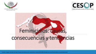 Feminicidios: causas,
consecuencias y tendencias
Fuente: Imagen tomada de http://www.contralinea.com.mx/archivo-revista/2015/06/19/cada-vez-mas-feminicidios-en-centroamerica/
 