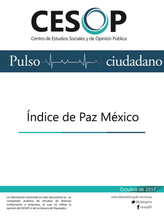La información contenida en este documento es un
compendio analítico de estudios de diversas
instituciones o empresas, el cual no refleja la
opinión del CESOP ni de la Cámara de Diputados.
Índice de Paz México
Octubre de 2017
 