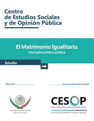 El Matrimonio Igualitario
Una lucha jurídico-política
Estudio
Mayo 2017 www.diputados.gob.mx/cesop
 