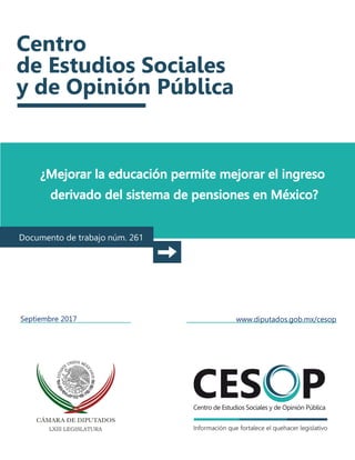 ¿Mejorar la educación permite mejorar el ingreso
derivado del sistema de pensiones en México?
Documento de trabajo núm. 261
Septiembre 2017 www.diputados.gob.mx/cesop
 