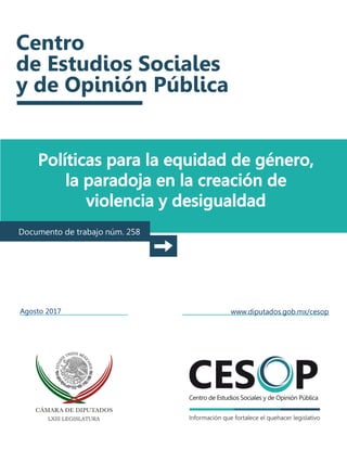 Políticas para la equidad de género,
la paradoja en la creación de
violencia y desigualdad
Documento de trabajo núm. 258
Agosto 2017 www.diputados.gob.mx/cesop
 