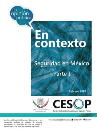Seguridad en México
Parte I
Febrero 2018
La información contenida en este documento es un
compendio analítico de estudios de diversas
instituciones o empresas, el cual no refleja la
opinión del CESOP ni de la Cámara de Diputados.
 