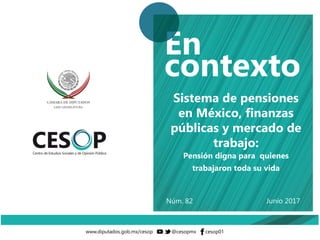Junio 2017
Sistema de pensiones
en México, finanzas
públicas y mercado de
trabajo:
Pensión digna para quienes
trabajaron toda su vida
Núm. 82
 