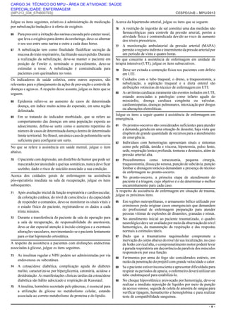 CARGO 34: TÉCNICO DO MPU - ÁREA DE ATIVIDADE: SAÚDE
ESPECIALIDADE: ENFERMAGEM

||MPU13_034_67N800793||

Julgue os itens seguintes, relativos à administração de medicação
por nebulização/inalação e à oferta de oxigênio.
66

Para prevenir a irritação das narinas causada pelo cateter nasal,
que leva o oxigênio para dentro da orofaringe, deve-se alternar
o seu uso entre uma narina e outra a cada duas horas.

67

A nebulização tem como finalidade fluidificar secreção da
mucosa do trato respiratório, facilitando sua expulsão. Durante
a realização da nebulização, deve-se manter o paciente em
posição de Fowler e, terminado o procedimento, deve-se
estimular a tosse. A nebulização é contraindicada para
pacientes com queimadura no rosto.

Os indicadores de saúde coletiva, entre outros aspectos, são
relevantes para o planejamento de ações de prevenção e controle de
doenças e agravos. A respeito desse assunto, julgue os itens que se
seguem.
68

Em se tratando do indicador morbidade, que se refere ao
comportamento das doenças em uma população exposta ao
adoecimento, define-se surto como o aumento repentino do
número de casos de determinada doença dentro de determinado
limite territorial. No Brasil, um único caso de poliomielite seria
suficiente para configurar um surto.

Acerca da hipertensão arterial, julgue os itens que se seguem.
76

A restrição de ingestão de sal constitui uma das medidas não
farmacológicas para controle da pressão arterial, porém a
atividade física é contraindicada devido ao risco de aumento
dos níveis pressóricos.
77 A monitoração ambulatorial da pressão arterial (MAPA)
permite o registro indireto e intermitente da pressão arterial por
um período de vinte e quatro horas.
No que concerne à assistência de enfermagem em unidade de
terapia intensiva (UTI), julgue os itens subsecutivos.
78
79

80

Epidemia refere-se ao aumento de casos de determinada
doença, em índice muito acima do esperado, em uma região
delimitada.

69

No que se refere à assistência em saúde mental, julgue o item
abaixo.
70

O paciente com depressão, um distúrbio de humor que pode ser
mascarado por ansiedade e queixas somáticas, nunca deve ficar
sozinho, dado o risco de suicídio associado a sua condição.

Acerca dos cuidados gerais de enfermagem na assistência
pós-operatória imediata na sala de recuperação, julgue os itens
subsequentes.
71

72

Após avaliação inicial da função respiratória e cardiovascular,
da coloração cutânea, do nível de consciência e da capacidade
de responder a comandos, deve-se monitorar os sinais vitais e
o estado físico do paciente, registrando-se os dados a cada
trinta minutos.
Durante a transferência do paciente da sala de operação para
a sala de recuperação, de responsabilidade do anestesista,
deve-se dar especial atenção à incisão cirúrgica e a eventuais
alterações vasculares, movimentando-se o paciente lentamente
para evitar hipotensão ortostática.

As insulinas regular e NPH podem ser administradas por via
endovenosa ou subcutânea.

74

A cetoacidose diabética, complicação aguda do diabetes
melito, caracteriza-se por hiperglicemia, cetonúria, acidose e
desidratação. As manifestações clínicas tardias da cetoacidose
diabética são hálito adocicado e respiração de Kussnaul.

75

A insulina, hormônio secretado pelo pâncreas, é essencial para
a utilização da glicose no metabolismo celular, estando
associada ao correto metabolismo da proteína e do lipídio.

Deve ser evitada a contenção física nos pacientes com delírio
em UTI.
Cuidados com o tubo traqueal, o dreno, a traqueostomia, a
nebulização, a aspiração traqueal e a dieta enteral são
atribuições rotineiras do técnico de enfermagem em UTI.
As arritmias cardíacas raramente são eventos isolados em UTI,
estando associadas a patologias como infarto agudo do
miocárdio, doença cardíaca congênita ou valvular,
cardiomiopatias, doenças pulmonares, intoxicação por drogas
ou alterações eletrolíticas.

Julgue os itens a seguir quanto à assistência de enfermagem em
emergência.
81

Os prontos-socorros são considerados suficientes para atender
a demanda gerada em uma situação de desastre, haja vista que
dispõem de grande quantidade de recursos para o atendimento
de emergência.
82 Indivíduos com hemorragias apresentam sinais e sintomas
como pele pálida, úmida e viscosa, hipotermia, pulso lento,
sede, respiração lenta e profunda, tonturas e desmaios, além de
pressão arterial alta.
83 Procedimentos como toracotomia, pequena cirurgia,
traqueostomia, dissecção venosa, punção de subclávia, punção
lombar e drenagem torácica demandam a presença do técnico
de enfermagem no pronto-socorro.
84 No pronto-socorro, a primeira etapa de atendimento do
paciente é a triagem, cujo objetivo é o de determinar o melhor
encaminhamento para cada caso.
A respeito da assistência de enfermagem em situação de trauma,
julgue os próximos itens.
85

86

87

A respeito da assistência a pacientes com disfunções endócrinas
associadas à glicose, julgue os itens seguintes.
73

CESPE/UnB – MPU/2013

88
89

90

Em regiões metropolitanas, o armamento bélico utilizado por
criminosos pode originar casos emergenciais que demandem
do profissional de enfermagem preparação para atender
pessoas vítimas de explosões de dinamites, granadas e minas.
No atendimento inicial ao paciente traumatizado, o quadro
neurológico deve ser avaliado por meio da observação do nível
hemorrágico, da manutenção da respiração e das respostas
normais a estímulos táteis.
Dado que o traumatismo raquimedular compromete a
inervação do corpo abaixo do nível de sua localização, no caso
de lesão cervical alta, o comprometimento motor poderá levar
à parada respiratória em decorrência de paralisia dos músculos
responsáveis por essa função.
Ferimentos por arma de fogo são considerados estéreis, em
razão da penetração do projétil com grande velocidade e calor.
Se o paciente estiver inconsciente e apresentar dificuldade para
respirar ou períodos de apneia, o enfermeiro deverá utilizar um
tubo endotraqueal para estabilizá-lo.
No choque hipovolêmico provocado por hemorragia, deve-se
realizar a imediata reposição de líquidos por meio de punção
de acesso venoso, seguida de coleta de amostra de sangue para
verificar tipagem, hematócrito e hemoglobina e para realizar
teste de compatibilidade sanguínea.
–6–

 