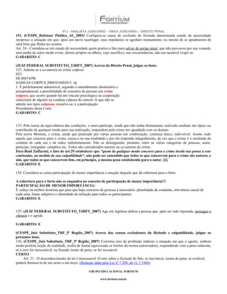 STJ - ANALISTA JUDICIÁRIO – ÁREA JUDICIÁRIA – DIREITO PENAL
151. (CESPE_Defensor Público_AL_2003) Configura-se causa de exclusão de ilicitude denominada estado de necessidade
recíproco a situação em que, após um navio naufragar, seus tripulantes se agridam mutuamente, no intuito de se apoderarem de
uma bóia que flutue no oceano.
Art. 24 - Considera-se em estado de necessidade quem pratica o fato para salvar de perigo atual, que não provocou por sua vontade,
nem podia de outro modo evitar, direito próprio ou alheio, cujo sacrifício, nas circunstâncias, não era razoável exigir-se.
GABARITO: C

(JUIZ FEDERAL SUBSTITUTO_TJDFT_2007) Acerca do Direito Penal, julgue os itens:
152. Admite-se a co-autoria no crime culposo.
STJ
HC40474/PR
HABEAS CORPUS 2004/0180020-5 stj
1. É perfeitamente admissível, segundo o entendimento doutrinário e
jurisprudencial, a possibilidade de concurso de pessoas em crime
culposo, que ocorre quando há um vínculo psicológico na cooperação
consciente de alguém na conduta culposa de outrem. O que não se
admite nos tipos culposos, ressalve-se, é a participação.
Precedentes desta Corte.
GABARITO: C


153. Pela teoria da equivalência das condições, o mero partícipe, ainda que não tenha diretamente realizado nenhum ato típico ou
contribuído de qualquer modo para sua realização, responderá pelo crime em igualdade com os demais.
Pela teoria Monista, o crime, ainda que praticado por várias pessoas em colaboração, continua único, indivisível. Assim, todo
aquele que concorre para o crime, causa-o na sua totalidade e por ele responde integralmente, de vez que o crime é o resultado da
conduta de cada um e de todos indistintamente. Não se distinguindo, portanto, entre as várias categorias de pessoas, autor,
partícipe, instigador, cúmplice etc. Todos são considerados autores ou co-autores do crime.
Para Raúl Zaffaroni, o fato do art.29 estabelecer que “quem de qualquer modo concorre para o crime incide nas penas a este
cominadas, na medida de sua culpabilidade“, não pode ser entendido que todos os que concorrem para o crime são autores, e
sim, que todos os que concorrem têm, em princípio, a mesma pena estabelecida para o autor. [2].
GABARITO: E

154. Considera-se como participação de menor importância a atuação daquele que dá cobertura para o furto.

A cobertura para o furto não se enquadra no conceito de participação de menor importância!!!
PARTICIPAÇÃO DE MENOR IMPORTÂNCIA:
É cediço na melhor doutrina que para que haja concurso de pessoas é necessário: pluralidade de condutas, relevância causal de
cada uma, liame subjetivo e identidade de infração para todos os participantes.
GABARITO: E


155. (JUIZ FEDERAL SUBSTITUTO_TJDFT_2007) Age em legítima defesa a pessoa que, após ter sido injuriada, persegue o
ofensor e o agride.

GABARITO: E

(CESPE_Juiz Substituto_TRF_5ª Região_2007) Acerca das causas excludentes da ilicitude e culpabilidade, julgue os
próximos itens.
156. (CESPE_Juiz Substituto_TRF_5ª Região_2007) Constitui erro de proibição indireto a situação em que o agente, embora
tendo perfeita noção da realidade, avalia de forma equivocada os limites da norma autorizadora, respondendo com a pena reduzida,
se o erro for inescusável, ou ficando isento de pena, se for escusável.
CERTO
     Art. 21 - O desconhecimento da lei é inescusável. O erro sobre a ilicitude do fato, se inevitável, isenta de pena; se evitável,
poderá diminuí-la de um sexto a um terço. (Redação dada pela Lei nº 7.209, de 11.7.1984)

                                                 GRUPO EDUCACIONAL FORTIUM

                                                         www.fortium.com.br
 