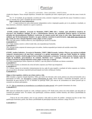 STJ - ANALISTA JUDICIÁRIO – ÁREA JUDICIÁRIA – DIREITO PENAL
virtude dos disparos. Nessa situação hipotética, Armando deve responder por lesão corporal grave, pois não deu causa à morte de
João.
      Art. 13 - O resultado, de que depende a existência do crime, somente é imputável a quem lhe deu causa. Considera-se causa a
ação ou omissão sem a qual o resultado não teria ocorrido.
      Superveniência de causa independente
      § 1º - A superveniência de causa relativamente independente exclui a imputação quando, por si só, produziu o resultado; os
fatos anteriores, entretanto, imputam-se a quem os praticou.

GABARITO: E

 (CESPE_Analista Judiciário _Execução de Mandados_TJDFT_2008) João e Antônia, após infrutíferas tentativas de
convencer seus familiares, inimigos, de que o relacionamento amoroso que mantinham poderia superar as barreiras
advindas dos desentendimentos familiares, resolveram, de comum acordo, pôr termo às suas vidas, ingressando em um
ambiente que foi hermeticamente fechado e no qual, conforme constatou-se posteriormente, João abriu uma torneira de
gás. Tendo em vista a situação hipotética acima, julgue os itens a seguir.
226. Caso João morra e Antônia sobreviva, esta responderá por auxílio ao suicídio.
GABARITO: E
227. Vindo Antônia a morrer e sobrevivendo João, este responderá por homicídio.
GABARITO: C
228. Advindo lesões corporais de natureza grave em ambos, Antônia responderá por tentativa de suicídio contra João.
GABARITO: E

(CESPE_Analista Judiciário _Execução de Mandados_TJDFT_2008) Fernando, Antônio e Marcos, que nutriam rivalidade
recíproca, encontraram-se em uma festa e passaram a se agredir mutuamente, sendo que Paulo, desafeto de Antônio,
ingressou no tumulto e desferiu golpe de faca no último, lesionando-o seriamente. No mesmo contexto, Fabiano, conhecido
brigão da localidade, aproveitando-se da confusão, distribuiu socos e pontapés, retirando-se do tumulto antes do
término.Com base na situação hipotética acima, julgue os itens que se seguem.
229. Paulo responderá por lesões corporais em Antônio, o que não poderá ser atribuído aos demais contendores.
GABARITO: C
230. Estarão ausentes os elementos do crime de lesões corporais caso Paulo seja inimputável.
GABARITO: E
231. Fabiano, apesar de ter desistido voluntariamente da rixa, nada fez para impedir o resultado de lesões corporais em Antônio,
que era seu dever, daí porque responderá pela participação nas lesões sofridas por Antônio.
GABARITO: E

Julgue os itens seguintes, relativos aos crimes contra a vida.
232. Considere a seguinte situação hipotética. Fábio, por motivo de relevante valor social, praticou um crime de homicídio com a
participação de Pedro, que desconhecia o motivo determinante do crime. Nessa situação, o homicídio privilegiado, causa de
diminuição da pena descrita no CP, se estenderá ao partícipe Pedro, pois trata-se de circunstância de caráter pessoal que se
comunica aos demais participantes.

Art. 30 - Não se comunicam as circunstâncias e as condições de caráter pessoal, salvo quando elementares do crime.
GABARITO: E

233. Autora de infanticídio só pode ser a mãe, conforme expressa o CP. Sendo assim, trata-se de crime próprio, que não pode ser
cometido por qualquer autor. No entanto, essa qualificação, conforme entende a melhor doutrina, não afasta a possibilidade de
concurso de pessoas.

       Trata-se de um crime próprio, uma vez que somente a mãe pode ser autora da conduta criminosa em face ao tipo. Essa
qualificação doutrinária, porém, não afasta a possibilidade da participação delituosa, conforme o artigo 29 do CP.

GABARITO: C



                                                GRUPO EDUCACIONAL FORTIUM

                                                       www.fortium.com.br
 