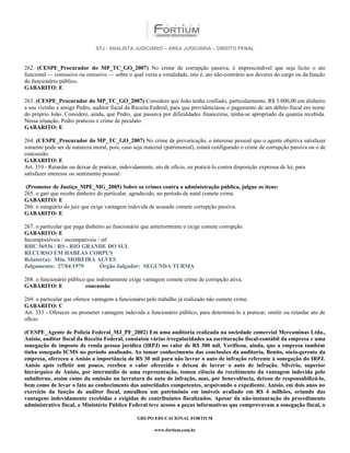 STJ - ANALISTA JUDICIÁRIO – ÁREA JUDICIÁRIA – DIREITO PENAL



262. (CESPE_Procurador do MP_TC_GO_2007) No crime de corrupção passiva, é imprescindível que seja lícito o ato
funcional — comissivo ou omissivo — sobre o qual versa a venalidade, isto é, ato não-contrário aos deveres do cargo ou da função
do funcionário público.
GABARITO: E

263. (CESPE_Procurador do MP_TC_GO_2007) Considere que João tenha confiado, particularmente, R$ 3.000,00 em dinheiro
a seu vizinho e amigo Pedro, auditor fiscal da Receita Federal, para que providenciasse o pagamento de um débito fiscal em nome
do próprio João. Considere, ainda, que Pedro, que passava por dificuldades financeiras, tenha-se apropriado da quantia recebida.
Nessa situação, Pedro praticou o crime de peculato.
GABARITO: E

264. (CESPE_Procurador do MP_TC_GO_2007) No crime de prevaricação, o interesse pessoal que o agente objetiva satisfazer
somente pode ser de natureza moral, pois, caso seja material (patrimonial), estará configurado o crime de corrupção passiva ou o de
concussão.
GABARITO: E
Art. 319 - Retardar ou deixar de praticar, indevidamente, ato de ofício, ou praticá-lo contra disposição expressa de lei, para
satisfazer interesse ou sentimento pessoal:

 (Promotor de Justiça_MPE_MG_2005) Sobre os crimes contra a administração pública, julgue os itens:
265. o gari que recebe dinheiro do particular, agradecido, no período de natal comete crime.
GABARITO: E
266. o estagiário do juiz que exige vantagem indevida de acusado comete corrupção passiva.
GABARITO: E

267. o particular que paga dinheiro ao funcionário que anteriormente o exige comete corrupção.
GABARITO: E
Incompossíveis / incompatíveis / stf
RHC 56936 / RS - RIO GRANDE DO SUL
RECURSO EM HABEAS CORPUS
Relator(a): Min. MOREIRA ALVES
Julgamento: 27/04/1979           Órgão Julgador: SEGUNDA TURMA

268. o funcionário público que indiretamente exige vantagem comete crime de corrupção ativa.
GABARITO: E               concussão

269. o particular que oferece vantagem a funcionário pelo trabalho já realizado não comete crime.
GABARITO: C
Art. 333 - Oferecer ou prometer vantagem indevida a funcionário público, para determiná-lo a praticar, omitir ou retardar ato de
ofício

(CESPE_Agente de Polícia Federal_MJ_PF_2002) Em uma auditoria realizada na sociedade comercial Mercaminas Ltda.,
Anísio, auditor fiscal da Receita Federal, constatou várias irregularidades na escrituração fiscal-contábil da empresa e uma
sonegação de imposto de renda pessoa jurídica (IRPJ) no valor de R$ 300 mil. Verificou, ainda, que a empresa também
tinha sonegado ICMS no período analisado. Ao tomar conhecimento das conclusões da auditoria, Benito, sócio-gerente da
empresa, ofereceu a Anísio a importância de R$ 30 mil para não lavrar o auto de infração referente à sonegação do IRPJ.
Anísio após refletir um pouco, recebeu o valor oferecido e deixou de lavrar o auto de infração. Silvério, superior
hierárquico de Anísio, por intermédio de uma representação, tomou ciência do recebimento da vantagem indevida pelo
subalterno, assim como da omissão na lavratura do auto de infração, mas, por benevolência, deixou de responsabilizá-lo,
bem como de levar o fato ao conhecimento das autoridades competentes, arquivando o expediente. Anísio, em dois anos no
exercício da função de auditor fiscal, amealhou um patrimônio em imóveis avaliado em R$ 4 milhões, oriundo das
vantagens indevidamente recebidas e exigidas de contribuintes fiscalizados. Apesar da não-instauração do procedimento
administrativo fiscal, o Ministério Público Federal teve acesso a peças informativas que comprovavam a sonegação fiscal, o

                                                 GRUPO EDUCACIONAL FORTIUM

                                                        www.fortium.com.br
 