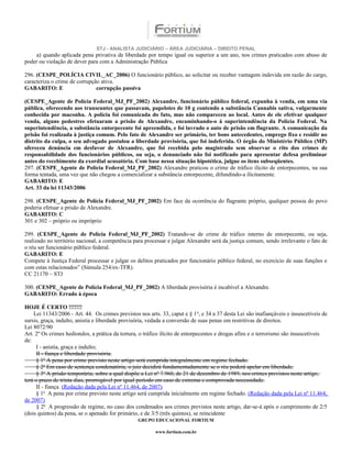 STJ - ANALISTA JUDICIÁRIO – ÁREA JUDICIÁRIA – DIREITO PENAL
    a) quando aplicada pena privativa de liberdade por tempo igual ou superior a um ano, nos crimes praticados com abuso de
poder ou violação de dever para com a Administração Pública

296. (CESPE_POLÍCIA CIVIL_AC_2006) O funcionário público, ao solicitar ou receber vantagem indevida em razão do cargo,
caracteriza o crime de corrupção ativa.
GABARITO: E                    corrupção passiva

(CESPE_Agente de Polícia Federal_MJ_PF_2002) Alexandre, funcionário público federal, expunha à venda, em uma via
pública, oferecendo aos transeuntes que passavam, papelotes de 10 g contendo a substância Cannabis sativa, vulgarmente
conhecida por maconha. A polícia foi comunicada do fato, mas não compareceu ao local. Antes de ele efetivar qualquer
venda, alguns pedestres efetuaram a prisão de Alexandre, encaminhando-o à superintendência da Polícia Federal. Na
superintendência, a substância entorpecente foi apreendida, e foi lavrado o auto de prisão em flagrante. A comunicação da
prisão foi realizada à justiça comum. Pelo fato de Alexandre ser primário, ter bons antecedentes, emprego fixo e residir no
distrito da culpa, o seu advogado postulou a liberdade provisória, que foi indeferida. O órgão do Ministério Público (MP)
ofereceu denúncia em desfavor de Alexandre, que foi recebida pelo magistrado sem observar o rito dos crimes de
responsabilidade dos funcionários públicos, ou seja, o denunciado não foi notificado para apresentar defesa preliminar
antes do recebimento da exordial acusatória. Com base nessa situação hipotética, julgue os itens subseqüentes.
297. (CESPE_Agente de Polícia Federal_MJ_PF_2002) Alexandre praticou o crime de tráfico ilícito de entorpecentes, na sua
forma tentada, uma vez que não chegou a comercializar a substância entorpecente, difundindo-a ilicitamente.
GABARITO: E
Art. 33 da lei 11343/2006

298. (CESPE_Agente de Polícia Federal_MJ_PF_2002) Em face da ocorrência do flagrante próprio, qualquer pessoa do povo
poderia efetuar a prisão de Alexandre.
GABARITO: C
301 e 302 – próprio ou impróprio

299. (CESPE_Agente de Polícia Federal_MJ_PF_2002) Tratando-se de crime de tráfico interno de entorpecente, ou seja,
realizado no território nacional, a competência para processar e julgar Alexandre será da justiça comum, sendo irrelevante o fato de
o réu ser funcionário público federal.
GABARITO: E
Compete à Justiça Federal processar e julgar os delitos praticados por funcionário público federal, no exercício de suas funções e
com estas relacionados” (Súmula 254/ex-TFR).
CC 21170 – STJ

300. (CESPE_Agente de Polícia Federal_MJ_PF_2002) A liberdade provisória é incabível a Alexandre.
GABARITO: Errado à época

HOJE É CERTO !!!!!!!
    Lei 11343/2006 - Art. 44. Os crimes previstos nos arts. 33, caput e § 1 o, e 34 a 37 desta Lei são inafiançáveis e insuscetíveis de
sursis, graça, indulto, anistia e liberdade provisória, vedada a conversão de suas penas em restritivas de direitos.
Lei 8072/90
Art. 2º Os crimes hediondos, a prática da tortura, o tráfico ilícito de entorpecentes e drogas afins e o terrorismo são insuscetíveis
de:
      I - anistia, graça e indulto;
      II - fiança e liberdade provisória.
      § 1º A pena por crime previsto neste artigo será cumprida integralmente em regime fechado.
      § 2º Em caso de sentença condenatória, o juiz decidirá fundamentadamente se o réu poderá apelar em liberdade.
      § 3º A prisão temporária, sobre a qual dispõe a Lei nº 7.960, de 21 de dezembro de 1989, nos crimes previstos neste artigo,
terá o prazo de trinta dias, prorrogável por igual período em caso de extrema e comprovada necessidade.
      II - fiança. (Redação dada pela Lei nº 11.464, de 2007)
      § 1o A pena por crime previsto neste artigo será cumprida inicialmente em regime fechado. (Redação dada pela Lei nº 11.464,
de 2007)
      § 2o A progressão de regime, no caso dos condenados aos crimes previstos neste artigo, dar-se-á após o cumprimento de 2/5
(dois quintos) da pena, se o apenado for primário, e de 3/5 (três quintos), se reincidente
                                                  GRUPO EDUCACIONAL FORTIUM

                                                          www.fortium.com.br
 