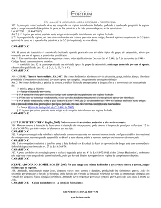 STJ - ANALISTA JUDICIÁRIO – ÁREA JUDICIÁRIA – DIREITO PENAL
307. A pena por crime hediondo deve ser cumprida em regime inicialmente fechado, podendo o condenado progredir de regime
após o cumprimento de dois quintos da pena, se for primário, e de três quintos da pena, se for reincidente.
Lei 8072/90 (11.464/2007)
Art 2 § 1o A pena por crime previsto neste artigo será cumprida inicialmente em regime fechado.
§ 2o A progressão de regime, no caso dos condenados aos crimes previstos neste artigo, dar-se-á após o cumprimento de 2/5 (dois
quintos) da pena, se o apenado for primário, e de 3/5 (três quintos), se reincidente.

GABARITO: C

308. O crime de homicídio é considerado hediondo quando praticado em atividade típica de grupo de extermínio, ainda que
cometido por um só agente, e quando for qualificado.
Art. 1o São considerados hediondos os seguintes crimes, todos tipificados no Decreto-Lei no 2.848, de 7 de dezembro de 1940 -
Código Penal, consumados ou tentados:
     I - homicídio (art. 121), quando praticado em atividade típica de grupo de extermínio, ainda que cometido por um só agente,
e homicídio qualificado (art. 121, § 2o, I, II, III, IV e V);
GABARITO: C

309. (CESPE_Técnico Penitenciário_ES_2007) Os crimes hediondos são insuscetíveis de anistia, graça, indulto, fiança, liberdade
provisória e livramento condicional, devendo a pena ser cumprida integralmente em regime fechado.
Art. 2º Os crimes hediondos, a prática da tortura, o tráfico ilícito de entorpecentes e drogas afins e o terrorismo são insuscetíveis
de:
      I - anistia, graça e indulto;
      II - fiança e liberdade provisória.
      § 1º A pena por crime previsto neste artigo será cumprida integralmente em regime fechado.
      § 2º Em caso de sentença condenatória, o juiz decidirá fundamentadamente se o réu poderá apelar em liberdade.
      § 3º A prisão temporária, sobre a qual dispõe a Lei nº 7.960, de 21 de dezembro de 1989, nos crimes previstos neste artigo,
terá o prazo de trinta dias, prorrogável por igual período em caso de extrema e comprovada necessidade.
      II - fiança. (Redação dada pela Lei nº 11.464, de 2007)
      § 1o A pena por crime previsto neste artigo será cumprida inicialmente em regime fechado.
GABARITO: E


(JUIZ SUBSTITUTO TRF 4ª Região_2005) Dadas as assertivas abaixo, assinalar a alternativa correta.
314. Mesmo ausente a intenção de lucro com a alienação do entorpecente, pode ocorrer a imputação penal por tráfico (art. 12 da
Lei nº 6.368/76), que não contém tal elementar em seu tipo.
GABARITO: C
315. A origem estrangeira da substância relacionada como entorpecente nas normas internacionais configura o tráfico internacional
de entorpecentes, mesmo quando apreendida no Brasil e sem ofensa prévia a pessoas, serviços ou interesses de outro país.
GABARITO: C
316. É de competência relativa o conflito entre o Juiz Federal e o Estadual do local de apreensão da droga, este com competência
federal delegada na forma do art. 27 da Lei 6.368/76.
GABARITO: C
317. A pena do delito de associação para o tráfico é regulada pelo art. 8º da Lei 8.072/90 (Lei dos Crimes Hediondos), inobstante
não seja esse crime enquadrado como hediondo, pelo que haverá direito à progressão no regime de cumprimento da pena.
GABARITO: C

(CESPE_ADVOGADO_BOMBEIROS_DF_2007) No que tange aos crimes hediondos e aos crimes contra a pessoa, julgue
os itens que se seguem.
318. Armando, tencionando matar João, disparou vários tiros contra o desafeto, produzindo-lhe ferimentos graves. João foi
socorrido por populares e levado ao hospital, onde faleceu em virtude de infecção hospitalar advinda da intervenção cirúrgica em
virtude dos disparos. Nessa situação hipotética, Armando deve responder por lesão corporal grave, pois não deu causa à morte de
João.
GABARITO: E Causa dependente!!! A intenção foi matar!!!


                                                 GRUPO EDUCACIONAL FORTIUM

                                                         www.fortium.com.br
 