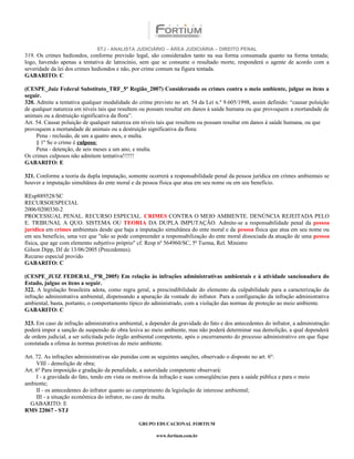 STJ - ANALISTA JUDICIÁRIO – ÁREA JUDICIÁRIA – DIREITO PENAL
319. Os crimes hediondos, conforme previsão legal, são considerados tanto na sua forma consumada quanto na forma tentada;
logo, havendo apenas a tentativa de latrocínio, sem que se consume o resultado morte, responderá o agente de acordo com a
severidade da lei dos crimes hediondos e não, por crime comum na figura tentada.
GABARITO: C

(CESPE_Juiz Federal Substituto_TRF_5ª Região_2007) Considerando os crimes contra o meio ambiente, julgue os itens a
seguir.
320. Admite a tentativa qualquer modalidade do crime previsto no art. 54 da Lei n.º 9.605/1998, assim definido: “causar poluição
de qualquer natureza em níveis tais que resultem ou possam resultar em danos à saúde humana ou que provoquem a mortandade de
animais ou a destruição significativa da flora”.
Art. 54. Causar poluição de qualquer natureza em níveis tais que resultem ou possam resultar em danos à saúde humana, ou que
provoquem a mortandade de animais ou a destruição significativa da flora:
     Pena - reclusão, de um a quatro anos, e multa.
     § 1º Se o crime é culposo:
     Pena - detenção, de seis meses a um ano, e multa.
Os crimes culposos não admitem tentativa!!!!!!
GABARITO: E

321. Conforme a teoria da dupla imputação, somente ocorrerá a responsabilidade penal da pessoa jurídica em crimes ambientais se
houver a imputação simultânea do ente moral e da pessoa física que atua em seu nome ou em seu benefício.

REsp889528/SC
RECURSOESPECIAL
2006/0200330-2
PROCESSUAL PENAL. RECURSO ESPECIAL. CRIMES CONTRA O MEIO AMBIENTE. DENÚNCIA REJEITADA PELO
E. TRIBUNAL A QUO. SISTEMA OU TEORIA DA DUPLA IMPUTAÇÃO. Admite-se a responsabilidade penal da pessoa
jurídica em crimes ambientais desde que haja a imputação simultânea do ente moral e da pessoa física que atua em seu nome ou
em seu benefício, uma vez que "não se pode compreender a responsabilização do ente moral dissociada da atuação de uma pessoa
física, que age com elemento subjetivo próprio" cf. Resp nº 564960/SC, 5ª Turma, Rel. Ministro
Gilson Dipp, DJ de 13/06/2005 (Precedentes).
Recurso especial provido
GABARITO: C

(CESPE_JUIZ FEDERAL_5ªR_2005) Em relação às infrações administrativas ambientais e à atividade sancionadora do
Estado, julgue os itens a seguir.
322. A legislação brasileira adota, como regra geral, a prescindibilidade do elemento da culpabilidade para a caracterização da
infração administrativa ambiental, dispensando a apuração da vontade do infrator. Para a configuração da infração administrativa
ambiental, basta, portanto, o comportamento típico do administrado, com a violação das normas de proteção ao meio ambiente.
GABARITO: C

323. Em caso de infração administrativa ambiental, a depender da gravidade do fato e dos antecedentes do infrator, a administração
poderá impor a sanção de suspensão de obra lesiva ao meio ambiente, mas não poderá determinar sua demolição, a qual dependerá
de ordem judicial, a ser solicitada pelo órgão ambiental competente, após o encerramento do processo administrativo em que fique
constatada a ofensa às normas protetivas do meio ambiente.

Art. 72. As infrações administrativas são punidas com as seguintes sanções, observado o disposto no art. 6º:
     VIII - demolição de obra;
Art. 6º Para imposição e gradação da penalidade, a autoridade competente observará:
     I - a gravidade do fato, tendo em vista os motivos da infração e suas conseqüências para a saúde pública e para o meio
ambiente;
     II - os antecedentes do infrator quanto ao cumprimento da legislação de interesse ambiental;
     III - a situação econômica do infrator, no caso de multa.
  GABARITO: E
RMS 22067 - STJ

                                                 GRUPO EDUCACIONAL FORTIUM

                                                        www.fortium.com.br
 