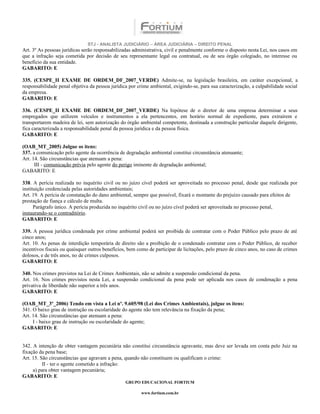 STJ - ANALISTA JUDICIÁRIO – ÁREA JUDICIÁRIA – DIREITO PENAL
Art. 3º As pessoas jurídicas serão responsabilizadas administrativa, civil e penalmente conforme o disposto nesta Lei, nos casos em
que a infração seja cometida por decisão de seu representante legal ou contratual, ou de seu órgão colegiado, no interesse ou
benefício da sua entidade.
GABARITO: E

335. (CESPE_II EXAME DE ORDEM_DF_2007_VERDE) Admite-se, na legislação brasileira, em caráter excepcional, a
responsabilidade penal objetiva da pessoa jurídica por crime ambiental, exigindo-se, para sua caracterização, a culpabilidade social
da empresa.
GABARITO: E

336. (CESPE_II EXAME DE ORDEM_DF_2007_VERDE) Na hipótese de o diretor de uma empresa determinar a seus
empregados que utilizem veículos e instrumentos a ela pertencentes, em horário normal de expediente, para extraírem e
transportarem madeira de lei, sem autorização do órgão ambiental competente, destinada a construção particular daquele dirigente,
fica caracterizada a responsabilidade penal da pessoa jurídica e da pessoa física.
GABARITO: E

(OAB_MT_2005) Julgue os itens:
337. a comunicação pelo agente da ocorrência de degradação ambiental constitui circunstância atenuante;
Art. 14. São circunstâncias que atenuam a pena:
      III - comunicação prévia pelo agente do perigo iminente de degradação ambiental;
GABARITO: E

338. A perícia realizada no inquérito civil ou no juízo cível poderá ser aproveitada no processo penal, desde que realizada por
instituição credenciada pelas autoridades ambientais;
Art. 19. A perícia de constatação do dano ambiental, sempre que possível, fixará o montante do prejuízo causado para efeitos de
prestação de fiança e cálculo de multa.
      Parágrafo único. A perícia produzida no inquérito civil ou no juízo cível poderá ser aproveitada no processo penal,
instaurando-se o contraditório.
GABARITO: E

339. A pessoa jurídica condenada por crime ambiental poderá ser proibida de contratar com o Poder Público pelo prazo de até
cinco anos;
Art. 10. As penas de interdição temporária de direito são a proibição de o condenado contratar com o Poder Público, de receber
incentivos fiscais ou quaisquer outros benefícios, bem como de participar de licitações, pelo prazo de cinco anos, no caso de crimes
dolosos, e de três anos, no de crimes culposos.
GABARITO: E

340. Nos crimes previstos na Lei de Crimes Ambientais, não se admite a suspensão condicional da pena.
Art. 16. Nos crimes previstos nesta Lei, a suspensão condicional da pena pode ser aplicada nos casos de condenação a pena
privativa de liberdade não superior a três anos.
GABARITO: E

(OAB_MT_3º_2006) Tendo em vista a Lei nº. 9.605/98 (Lei dos Crimes Ambientais), julgue os itens:
341. O baixo grau de instrução ou escolaridade do agente não tem relevância na fixação da pena;
Art. 14. São circunstâncias que atenuam a pena:
     I - baixo grau de instrução ou escolaridade do agente;
GABARITO: E


342. A intenção de obter vantagem pecuniária não constitui circunstância agravante, mas deve ser levada em conta pelo Juiz na
fixação da pena base;
Art. 15. São circunstâncias que agravam a pena, quando não constituem ou qualificam o crime:
          II - ter o agente cometido a infração:
     a) para obter vantagem pecuniária;
GABARITO: E
                                                 GRUPO EDUCACIONAL FORTIUM

                                                         www.fortium.com.br
 