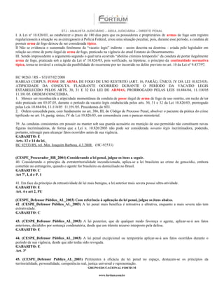 STJ - ANALISTA JUDICIÁRIO – ÁREA JUDICIÁRIA – DIREITO PENAL
I. A Lei nº 10.826/03, ao estabelecer o prazo de 180 dias para que os possuidores e proprietários de armas de fogo sem registro
regularizassem a situação ou as entregassem à Polícia Federal, criou uma situação peculiar, pois, durante esse período, a conduta de
possuir arma de fogo deixou de ser considerada típica.
II Não se evidencia o sustentado fenômeno da “vacatio legis” indireta – assim descrita na doutrina – criada pelo legislador em
relação ao crime de porte ilegal de arma de fogo, praticado na vigência do atual Estatuto do Desarmamento.
III. Sendo improcedente o argumento segundo o qual teria ocorrido “abolitio criminis temporalis” da conduta de portar ilegalmente
arma de fogo, praticada sob a égide da Lei nº 10.826/03, pois verificado, na hipótese, o princípio da continuidade normativa
típica, torna-se inviável a extinção da punibilidade do recorrente por ter incorrido no delito previsto no art. 10 da Lei nº 9.437/97.


HC 90263 / RS – STJ 07/02/2008
HABEAS CORPUS. POSSE DE ARMA DE FOGO DE USO RESTRITO (ART. 16, PARÁG. ÚNICO, IV DA LEI 10.823/03).
ATIPICIDADE DA CONDUTA. FLAGRANTE OCORRIDO DURANTE O PERÍODO DA VACATIO LEGIS
ESTABELECIDO PELOS ARTS. 30, 31 E 32 DA LEI DE ARMAS, PRORROGADO PELAS LEIS 10.884/04, 11.118/05
11.191/05. ORDEM CONCEDIDA.
1. Merece ser reconhecida a atipicidade momentânea da conduta de posse ilegal de arma de fogo de uso restrito, em razão de ter
sido praticada em 03.07.05, durante o período da vacatio legis estabelecida pelos arts. 30, 31 e 32 da Lei 10.826/03, prorrogado
pelas Leis 10.884/04, 11.118/05 11.191/05. Precedentes do STJ.
2. Ordem concedida para, com fundamento no art. 386, III, do Código de Processo Penal, absolver o paciente da prática do crime
tipificado no art. 16, parág. único, IV da Lei 10.826/03, em consonância com o parecer ministerial.

39. As condutas consistentes em possuir ou manter sob sua guarda acessório ou munição de uso permitido não constituem novas
figuras incriminadoras, de forma que a Lei n. 10.826/2003 não pode ser considerada novatio legis incriminadora, podendo,
portanto, retroagir para alcançar fatos ocorridos antes de sua vigência.
GABARITO: E
Arts. 12 e 14 da lei.
HC 92533/RS, rel. Min. Joaquim Barbosa, 4.3.2008. (HC-92533)


(CESPE_Procurador_RR_2004) Considerando a lei penal, julgue os itens a seguir.
40. Considerando o princípio da extraterritorialidade incondicionada, aplica-se a lei brasileira ao crime de genocídio, embora
cometido no estrangeiro, quando o agente for brasileiro ou domiciliado no Brasil.
GABARITO: C
Art 7º, I, d e P. 1

41. Em face do princípio da retroatividade de lei mais benigna, a lei anterior mais severa possui ultra-atividade.
GABARITO: E
Art. 4 e art 2, PU

(CESPE_Defensor Público_AL_2003) Com referência à aplicação da lei penal, julgue os itens abaixo.
42. (CESPE_Defensor Público_AL_2003) A lei penal mais benéfica é retroativa e ultrativa, enquanto a mais severa não tem
extratividade.
GABARITO: C

43. (CESPE_Defensor Público_AL_2003) A lei posterior, que de qualquer modo favoreça o agente, aplicar-se-á aos fatos
anteriores, decididos por sentença condenatória, desde que em trâmite recurso interposto pela defesa.
GABARITO: E

44. (CESPE_Defensor Público_AL_2003) A lei penal excepcional ou temporária aplicar-se-á aos fatos ocorridos durante o
período de sua vigência, desde que não tenha sido revogada.
GABARITO: E
Art. 3º

45. (CESPE_Defensor Público_AL_2003) Pertinentes à eficácia da lei penal no espaço, destacam-se os princípios da
territorialidade, personalidade, competência real, justiça universal e representação.
                                                  GRUPO EDUCACIONAL FORTIUM

                                                          www.fortium.com.br
 