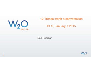 12 Trends worth a conversation
CES, January 7 2015
Bob Pearson
 