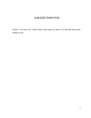 3
AGRADECIMIENTOS
Gracias a mi asesor José Antonio Rojas García quien me apoyó en el desarrollo del presente
trabajo de tesis.
 
