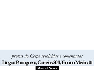 provas do Cespe resolvidas e comentadas 
LínguaPortuguesa, Correios 2011, EnsinoMédio, 01 
Manoel Neves 
 