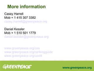 More information Casey Harrell Mob + 1 415 307 3382 [email_address]     Daniel Kessler Mob + 1 510 501 1779 [email_address]    www.greenpeace.org/ces   www.greenpeace.org/rankingguide www.greenpeace.org/coolit   