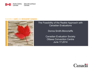 The Feasibility of the Realist Approach with
Canadian Evaluations
Donna Smith-Moncrieffe
Canadian Evaluation Society
Ottawa Convention Centre
June 17,2014
 