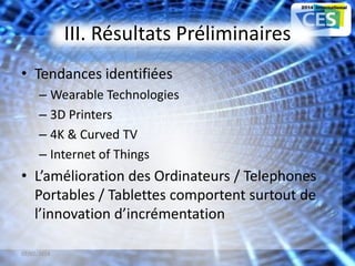 III. Résultats Préliminaires
• Tendances identifiées
– Wearable Technologies
– 3D Printers
– 4K & Curved TV
– Internet of Things
• L’amélioration des Ordinateurs / Telephones
Portables / Tablettes comportent surtout de
l’innovation d’incrémentation
07/02/2014 11
 