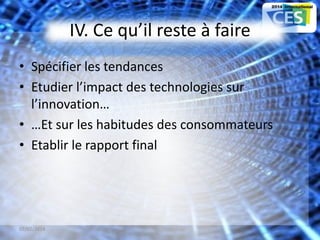 IV. Ce qu’il reste à faire
• Spécifier les tendances
• Etudier l’impact des technologies sur
l’innovation…
• …Et sur les habitudes des consommateurs
• Etablir le rapport final
07/02/2014 21
 