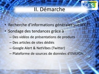 II. Démarche
• Recherche d’informations générales sur le CES
• Sondage des tendances grâce à
– Des vidéos de présentations de produits
– Des articles de sites dédiés
– Google Alert & NetVibes (Twitter)
– Plateforme de sources de données d’EMLYON
07/02/2014 6
 
