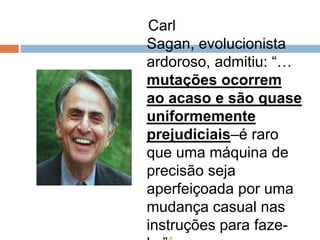 Carl Sagan,
evolucionista ardoroso,
admitiu: “… mutações
ocorrem ao acaso e
são quase
uniformemente
prejudiciais–é raro que
uma máquina de
precisão seja
aperfeiçoada por uma
mudança casual nas
instruções para faze-
la.”4
 