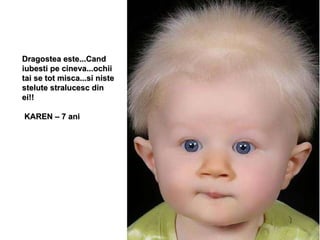 Dragostea este...Cand iubesti pe cineva...ochii tai se tot misca...si niste stelute stralucesc din ei!! KAREN – 7 ani 