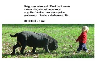 Dragostea este cand...Cand bunica mea avea artrita, si nu-si putea vopsi unghiile...bunicul meu le-a vopsit el pentru ea, cu toate ca si el avea artrita... REBECCA – 8 ani 
