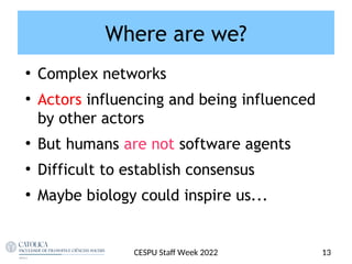 Where are we?
●
Complex networks
●
Actors influencing and being influenced
by other actors
●
But humans are not software agents
●
Difficult to establish consensus
●
Maybe biology could inspire us...
CESPU Staf Week 2022 13
 