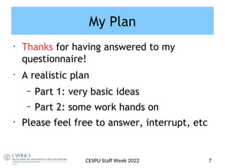 My Plan
•
Thanks for having answered to my
questionnaire!
•
A realistic plan
– Part 1: very basic ideas
– Part 2: some work hands on
•
Please feel free to answer, interrupt, etc
7
CESPU Staf Week 2022
 