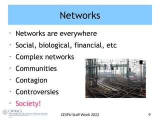 Networks
•
Networks are everywhere
•
Social, biological, financial, etc
•
Complex networks
•
Communities
•
Contagion
•
Controversies
•
Society!
9
CESPU Staf Week 2022
 