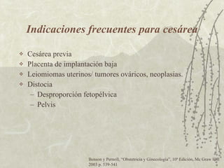 Indicaciones frecuentes para cesárea Cesárea previa Placenta de implantación baja Leiomiomas uterinos/ tumores ováricos, neoplasias. Distocia Desproporción fetopélvica Pelvis Benson y Pernoll,  “ Obstetricia y Ginecología ” , 10ª Edición, Mc Graw Hill 2003 p. 539-541 