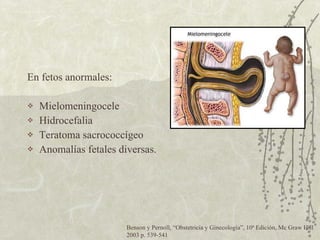 En fetos anormales: Mielomeningocele Hidrocefalia Teratoma sacrococcígeo Anomalías fetales diversas. Benson y Pernoll,  “ Obstetricia y Ginecología ” , 10ª Edición, Mc Graw Hill 2003 p. 539-541 