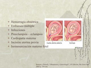 Hemorragia obstétrica Embarazo múltiple Infecciones Preeclampsia – eclampsia Cardiopatía materna Incisión uterina previa Isoinmunización materno fetal Benson y Pernoll,  “ Obstetricia y Ginecología ” , 10ª Edición, Mc Graw Hill 2003 p. 539-541 