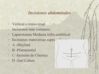 Incisiones abdominales Vertical o transversal Incisiones mas comunes: Laparotomía Mediana Infra umbilical Incisiones transversas supra púbicas A -Maylard B -Pfannenstiel C -Incisión de Cherney D -Joel Cohen 