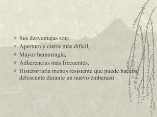 Sus desventajas son:  Apertura y cierre más difícil,  Mayor hemorragia,  Adherencias más frecuentes,  Histerorrafia menos resistente que puede hacerse dehiscente durante un nuevo embarazo 