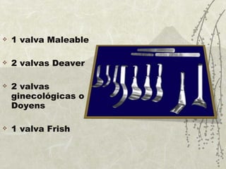 1 valva Maleable 2 valvas Deaver  2 valvas ginecológicas o Doyens  1 valva Frish 