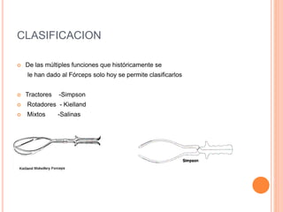 CLASIFICACION
 De las múltiples funciones que históricamente se
le han dado al Fórceps solo hoy se permite clasificarlos
 Tractores -Simpson
 Rotadores - Kielland
 Mixtos -Salinas
 