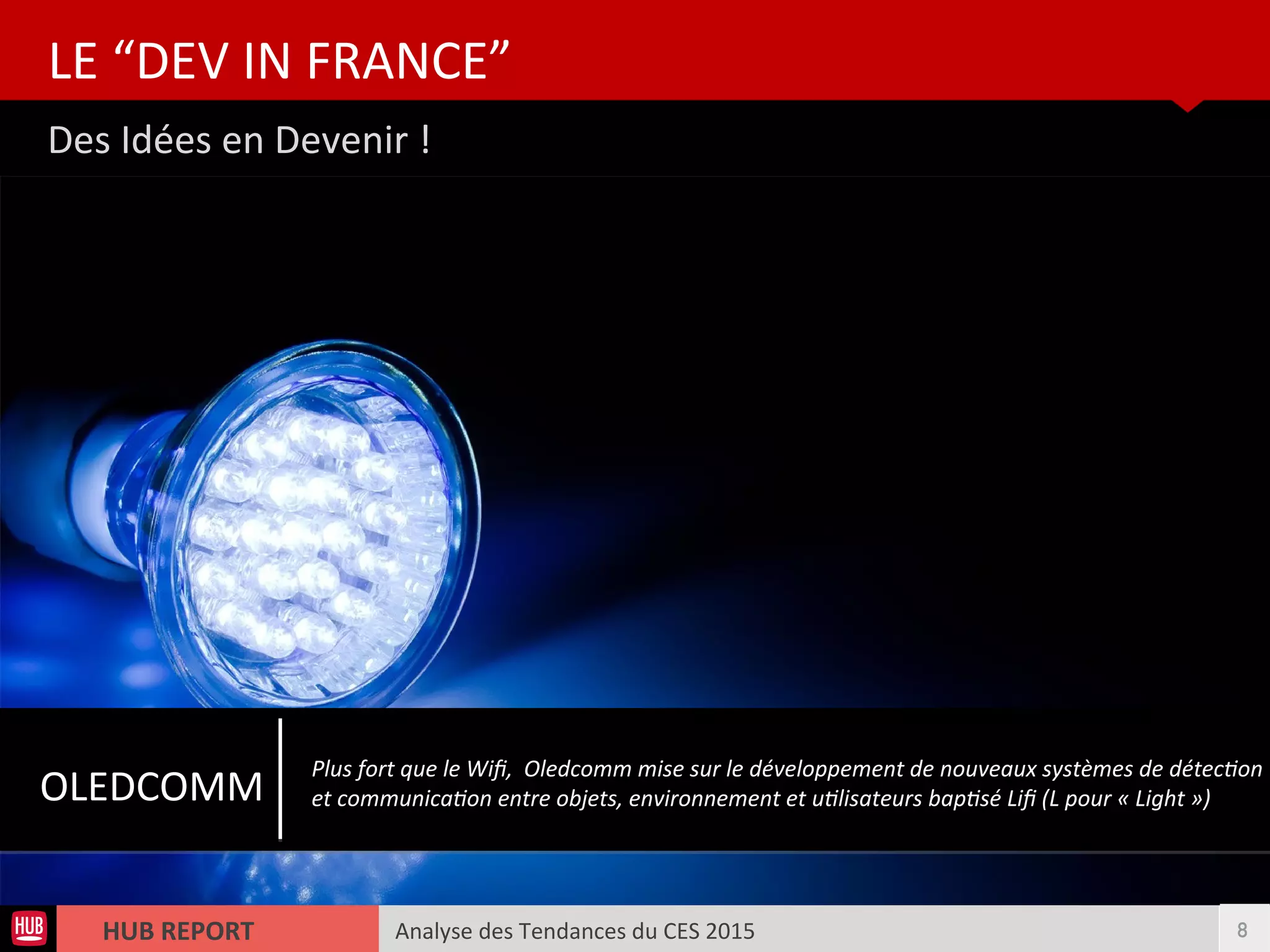 Analyse des Tendances du CES 2015HUB REPORT
Des Idées en Devenir !
LE “DEV IN FRANCE”
8
OLEDCOMM
Plus fort que le Wif, Oledcomm mise sur le développement de nouveaux systèmes de détecton
et communicaton entre objets, environnement et utlisateurs baptsé Lif (L pour « Light »)
 