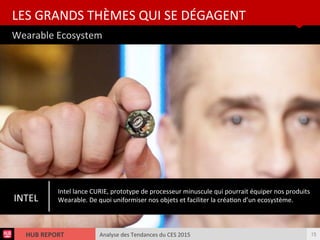 Analyse des Tendances du CES 2015HUB REPORT
Wearable Ecosystem
LES GRANDS THÈMES QUI SE DÉGAGENT
15
INTEL
Intel lance CURIE, prototype de processeur minuscule qui pourrait équiper nos produits
Wearable. De quoi uniformiser nos objets et faciliter la créaton d’un ecosystème.
 