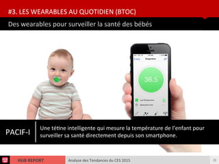 Analyse des Tendances du CES 2015HUB REPORT
Des wearables pour surveiller la santé des bébés
#3. LES WEARABLES AU QUOTIDIEN (BTOC)
26
PACIF-I
Une tétne intelligente qui mesure la température de l’enfant pour
surveiller sa santé directement depuis son smartphone.
 