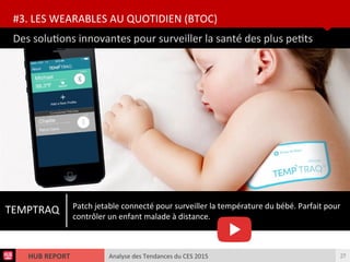 Analyse des Tendances du CES 2015HUB REPORT
Des solutons innovantes pour surveiller la santé des plus petts
#3. LES WEARABLES AU QUOTIDIEN (BTOC)
27
TEMPTRAQ Patch jetable connecté pour surveiller la température du bébé. Parfait pour
contrôler un enfant malade à distance.
 