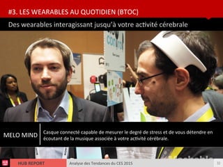 Analyse des Tendances du CES 2015HUB REPORT
Des wearables interagissant jusqu’à votre actvité cérebrale
#3. LES WEARABLES AU QUOTIDIEN (BTOC)
32
MELO MIND
Casque connecté capable de mesurer le degré de stress et de vous détendre en
écoutant de la musique associée à votre actvité cérébrale.
 