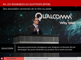 Analyse des Tendances du CES 2015HUB REPORT
Des wearables connectés de la tête au pieds
#4. LES WEARABLES AU QUOTIDIEN (BTOB)
34
QUALCOMM
Nouveaux partenariats stratégiques avec Walgreen et Novarts afn de
développer des puces destnées aux produits de la santé connecté.
 